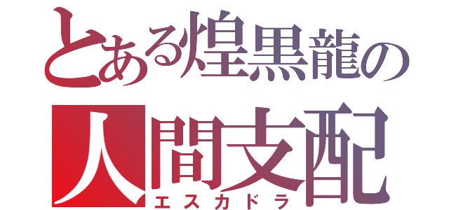 とある煌黒龍の人間支配（エスカドラ）