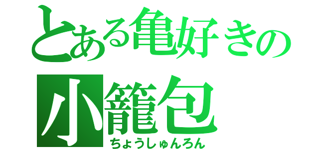 とある亀好きの小籠包（ちょうしゅんろん）