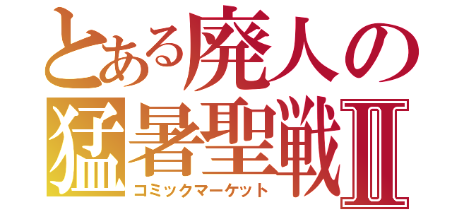 とある廃人の猛暑聖戦Ⅱ（コミックマーケット）