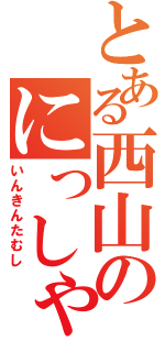 とある西山のにっしゃ〜ん（いんきんたむし）