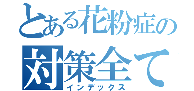 とある花粉症の対策全て（インデックス）