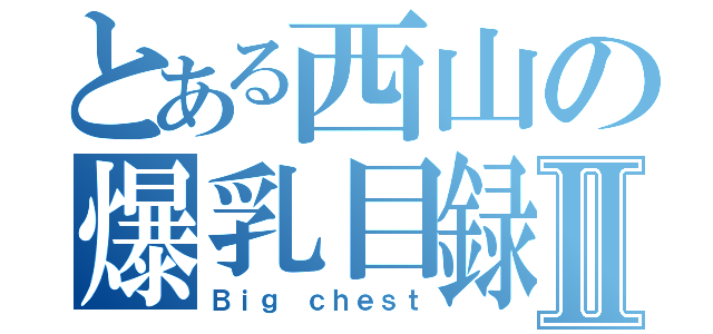 とある西山の爆乳目録Ⅱ（Ｂｉｇ ｃｈｅｓｔ）