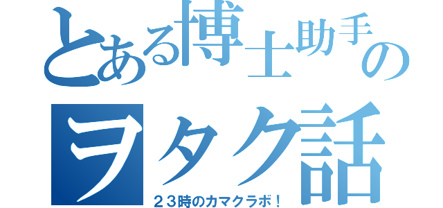 とある博士助手のヲタク話（２３時のカマクラボ！）