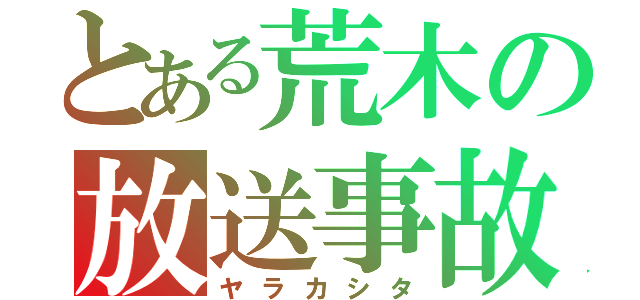 とある荒木の放送事故（ヤラカシタ）