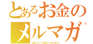 とあるお金のメルマガ（山中シゲノブ公式メ―ルマガジン）