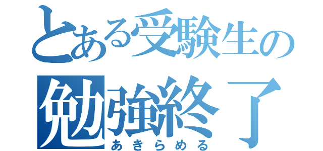 とある受験生の勉強終了（あきらめる）