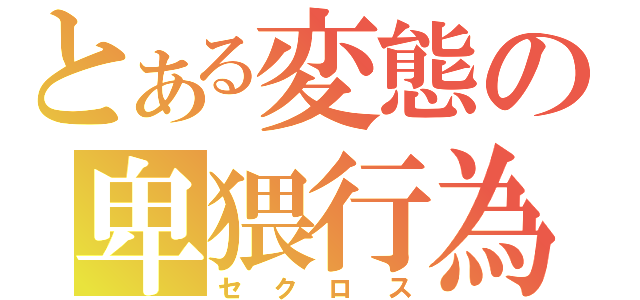 とある変態の卑猥行為（セクロス）