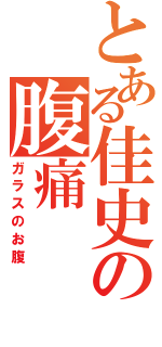 とある佳史の腹痛（ガラスのお腹）