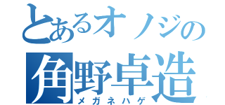 とあるオノジの角野卓造（メガネハゲ）