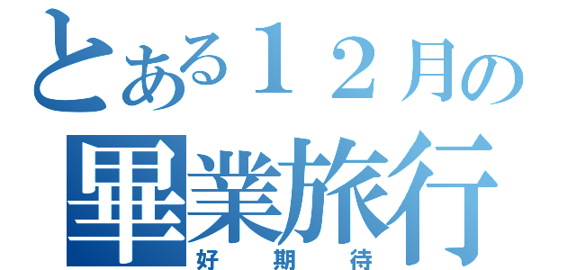 とある１２月の畢業旅行（好期待）