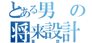 とある男の将来設計（妄想）