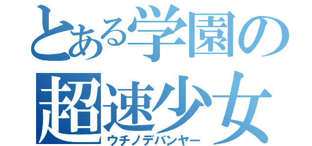 とある学園の超速少女（ウチノデバンヤー）