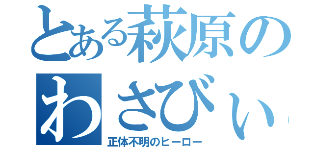 とある萩原のわさびぃむ（正体不明のヒーロー）