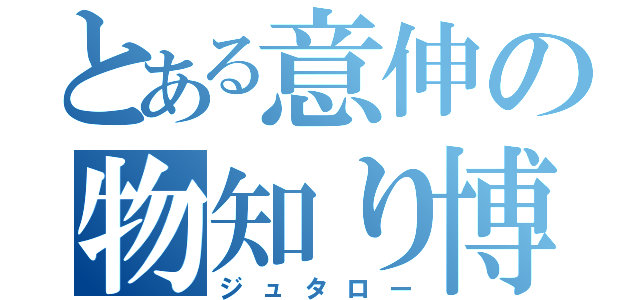 とある意伸の物知り博士（ジュタロー）