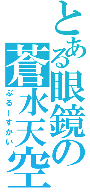 とある眼鏡の蒼水天空（ぶるーすかい）