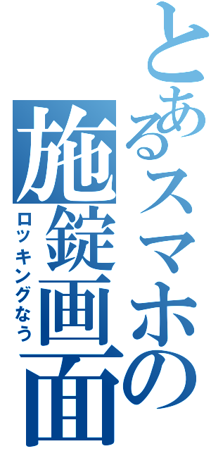 とあるスマホの施錠画面（ロッキングなう）