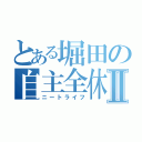 とある堀田の自主全休Ⅱ（ニートライフ）