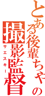 とある後輩ちゃんの撮影監督（サエスキー）