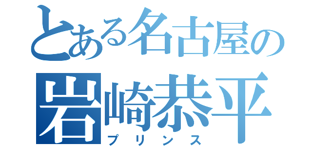 とある名古屋の岩崎恭平（プリンス）