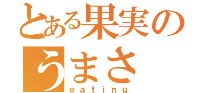 とある果実のうまさ（ｅａｔｉｎｇ）