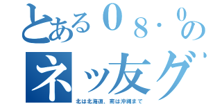 とある０８．０９のネッ友グループ（北は北海道、南は沖縄まで）