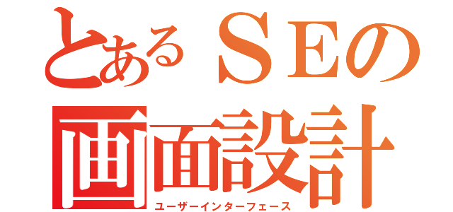 とあるＳＥの画面設計（ユーザーインターフェース）