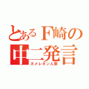 とあるＦ崎の中二発言（カメレオン人間）