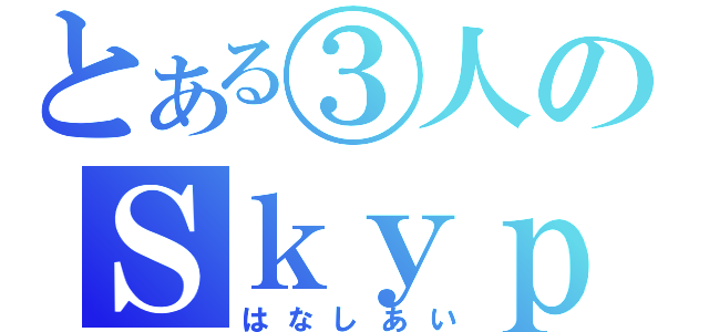 とある③人のＳｋｙｐｅ雑談（はなしあい）