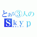 とある③人のＳｋｙｐｅ雑談（はなしあい）