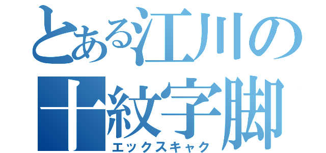 とある江川の十紋字脚（エックスキャク）