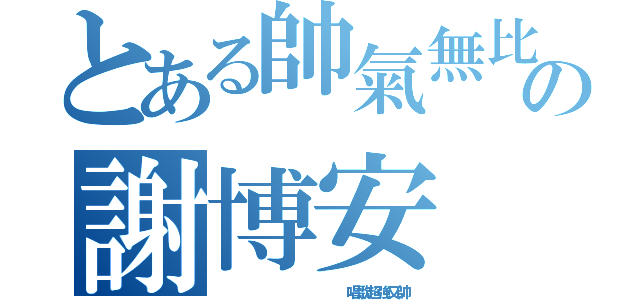 とある帥氣無比の謝博安（             唱歌超強又帥）