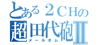 とある２ＣＨの超田代砲Ⅱ（メールボム）