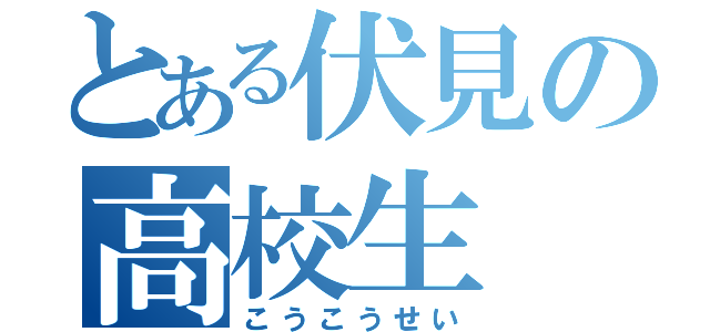 とある伏見の高校生（こうこうせい）