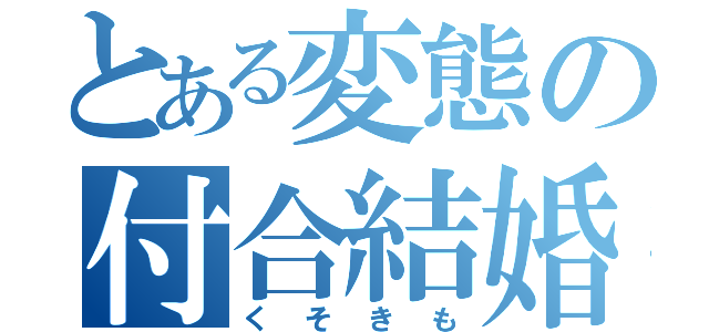 とある変態の付合結婚（くそきも）