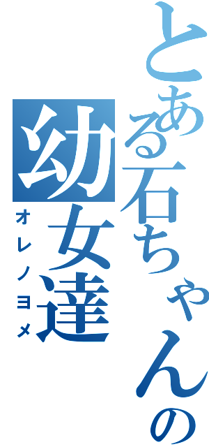 とある石ちゃんの幼女達（オレノヨメ）