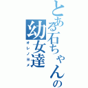 とある石ちゃんの幼女達（オレノヨメ）