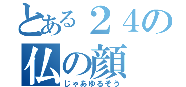 とある２４の仏の顔（じゃあゆるそう）