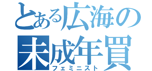 とある広海の未成年買収（フェミニスト）