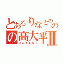 とあるりなとののの高大平Ⅱ（りんなもねっ）