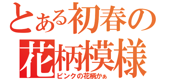 とある初春の花柄模様（ピンクの花柄かぁ）