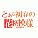 とある初春の花柄模様（ピンクの花柄かぁ）