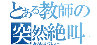 とある教師の突然絶叫（ありえないでしょー！）