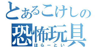 とあるこけしの恐怖玩具（ほらーとい）