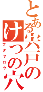 とある宍戸のけつの穴（ブタヤロウ）