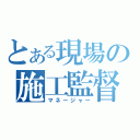 とある現場の施工監督（マネージャー）