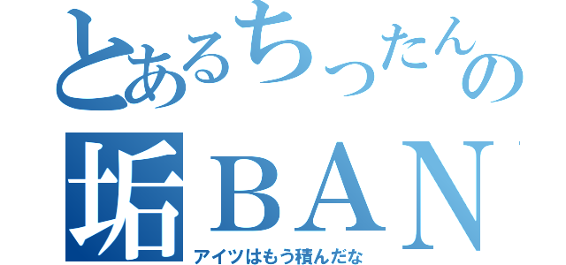 とあるちったんの垢ＢＡＮ待ち（アイツはもう積んだな）