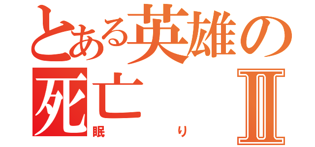 とある英雄の死亡Ⅱ（眠り）