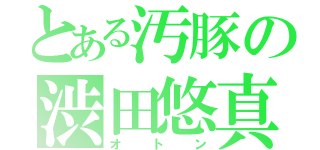 とある汚豚の渋田悠真（オトン）