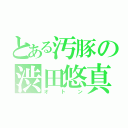 とある汚豚の渋田悠真（オトン）