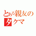 とある親友のタクマ（）